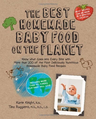 The Best Homemade Baby Food on the Planet: Know What Goes Into Every Bite with More Than 200 of the Most Deliciously Nutritious Homemade Baby Food ...