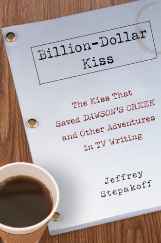 Billion-Dollar Kiss: The Kiss That Saved Dawson's Creek and Other Adventures inTV Writing