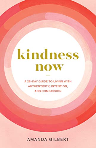 Kindness Now: A 28 - Day Guide to Living with Authenticity, Intention, and Compassion