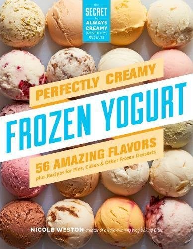 Perfectly Creamy Frozen Yogurt: 56 Amazing Flavors Plus Recipes for Pies, Cakes & Other Frozen Desserts