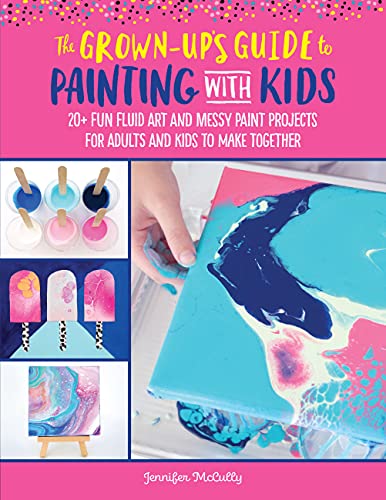 The Grown-Up's Guide to Painting with Kids: 20+ Fun Fluid Art and Messy Paint Projects for Adults and Kids to Make Together