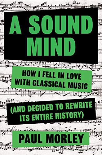 A Sound Mind: How I Fell in Love With Classical Music (and Decided to Rewrite its Entire History)