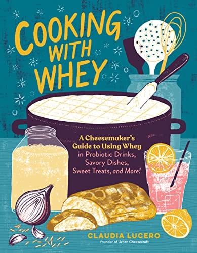 Cooking With Whey: A Cheesemaker's Guide to Using Whey in Probiotic Drinks, Savory Dishes, Sweet Treats, and More