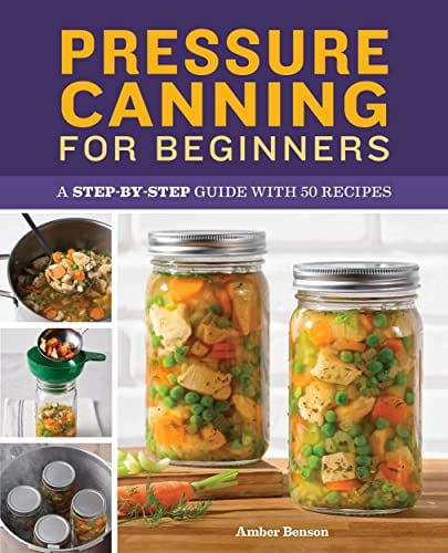 Pressure Canning for Beginners: A Step-By-Step Guide With 50 Recipes