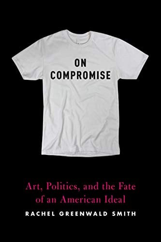 On Compromise: Art, Politics, and the Fate of An American Ideal