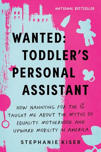 Wanted: Toddler's Personal Assistant: How Nannying for the 1% Taught Me About the Myths of Equality, Motherhood, and Upward Mobility in America