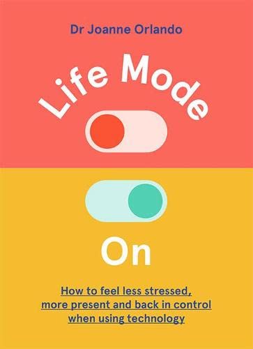 Life Mode On: How to Feel Less Stressed, More Present and Back in Control When Using Technology