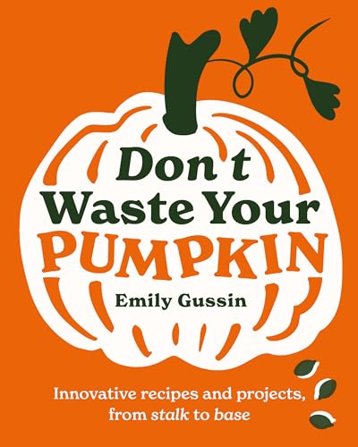Don't Waste Your Pumpkin: Innovative Recipes and Projects, From Stalk to Base
