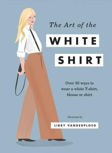 The Art of the White Shirt: Over 30 Ways to Wear a White T-Shirt, Blouse or Shirt