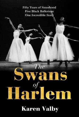 The Swans of Harlem: Fifty Years of Sisterhood, Five Black Ballerinas, One Incredible Story