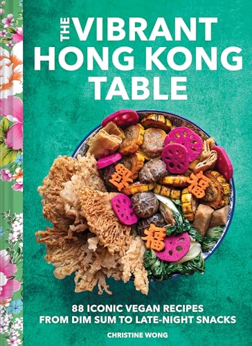 The Vibrant Hong Kong Table: 88 Iconic Vegan Recipes From Dim Sum to Late-Night Snacks