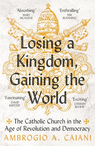 Losing a Kingdom, Gaining the World: The Catholic Church in the Age of Revolution and Democracy