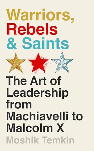Warriors, Rebels and Saints: The Art of Leadership From Machiavelli to Malcolm X