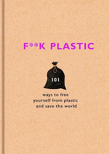 F**k Plastic: 101 Ways to Free Yourself From Plastic and save the World