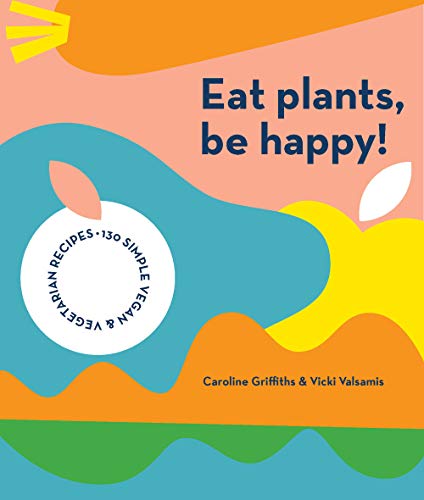 Eat Plants, Be Happy! (130 Simple Vegan and Vegetarian Recipes)