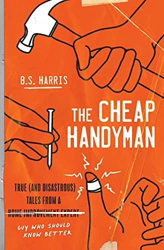 The Cheap Handyman: True (and Disastrous) Tales from a [Home Improvement Expert] Guy Who Should Know Better