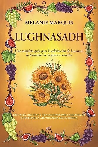 Lughnasadh: Una Completa Guía Para la Celebración de Lammas: la Festividad de la Primera Cosecha (Los Ocho Sabbats)
